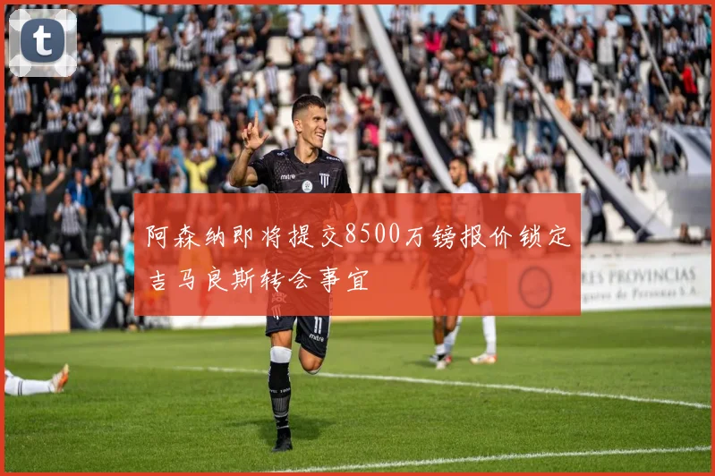 阿森纳即将提交8500万镑报价锁定吉马良斯转会事宜