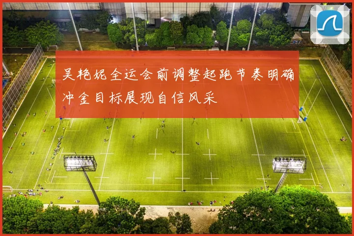 吴艳妮全运会前调整起跑节奏明确冲金目标展现自信风采