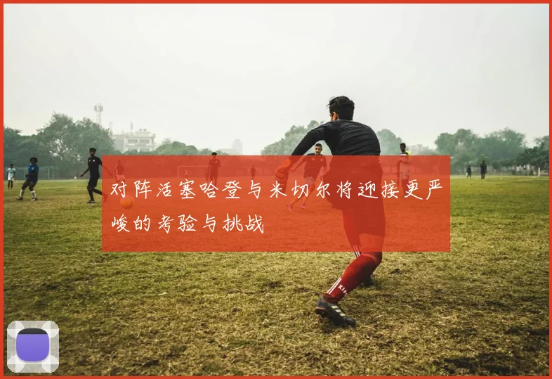 对阵活塞哈登与米切尔将迎接更严峻的考验与挑战