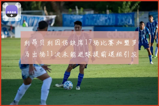 利昂贝利因伤缺席17场比赛加盟罗马出场11次未能进球提前退租引发关注