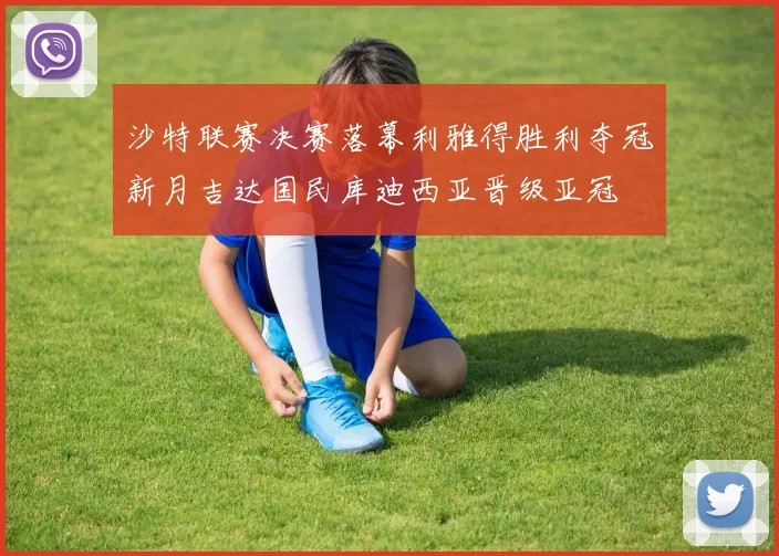 沙特联赛决赛落幕利雅得胜利夺冠新月吉达国民库迪西亚晋级亚冠