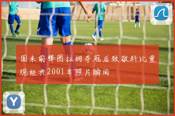 国米前锋图拉姆夺冠后致敬科比重现经典2001年照片瞬间