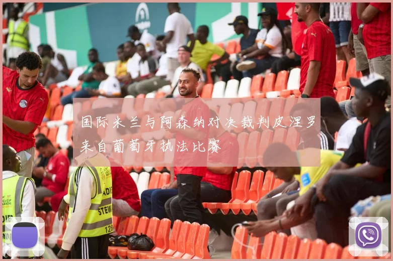 国际米兰与阿森纳对决裁判皮涅罗来自葡萄牙执法比赛