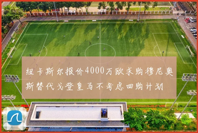 纽卡斯尔报价4000万欧求购穆尼奥斯替代戈登皇马不考虑回购计划