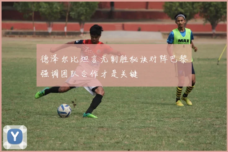 德泽尔比坦言无制胜秘诀对阵巴黎强调团队合作才是关键