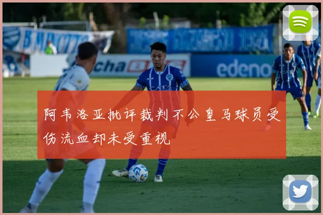 阿韦洛亚批评裁判不公皇马球员受伤流血却未受重视