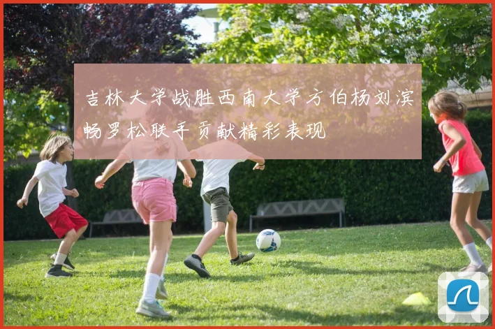 吉林大学战胜西南大学方伯杨刘滨畅罗松联手贡献精彩表现