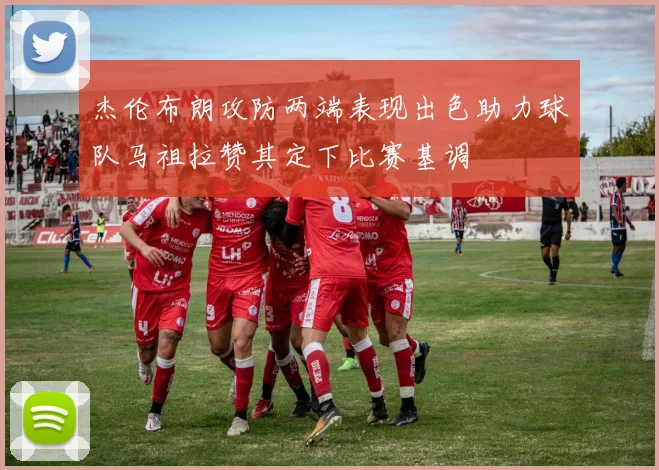 杰伦布朗攻防两端表现出色助力球队马祖拉赞其定下比赛基调