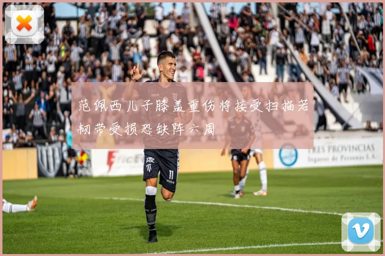范佩西儿子膝盖重伤将接受扫描若韧带受损恐缺阵六周