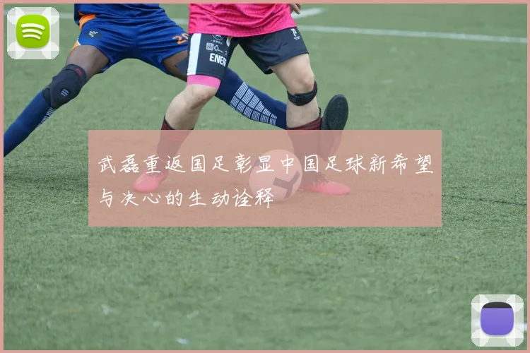 武磊重返国足彰显中国足球新希望与决心的生动诠释