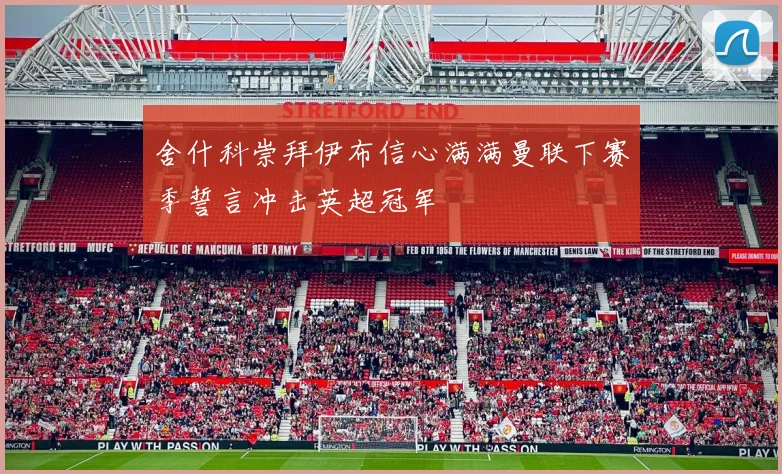 舍什科崇拜伊布信心满满曼联下赛季誓言冲击英超冠军